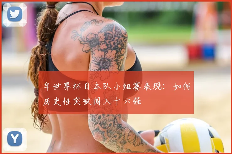 年世界杯日本队小组赛表现：如何历史性突破闯入十六强