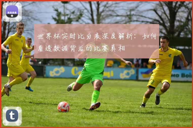 世界杯实时比分表深度解析：如何看透数据背后的比赛真相