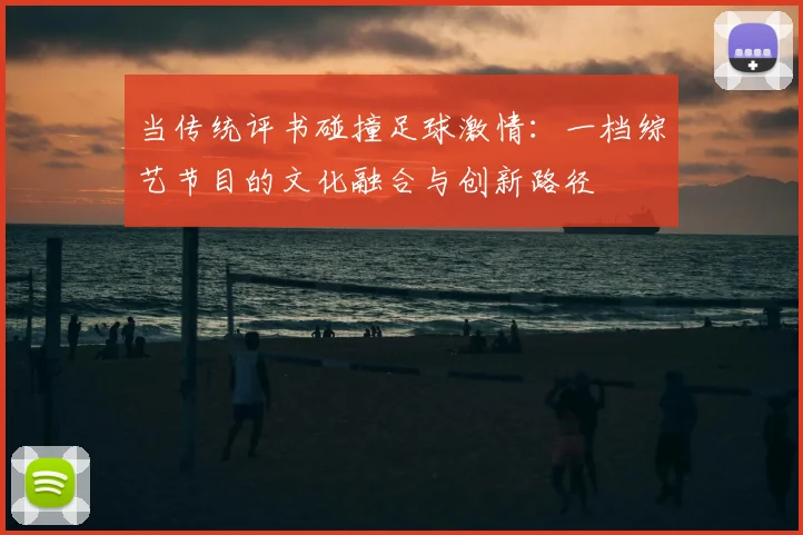当传统评书碰撞足球激情：一档综艺节目的文化融合与创新路径