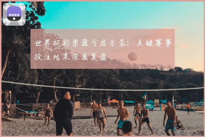 世界杯彩票盈亏启示录:关键赛事投注结果深度复盘