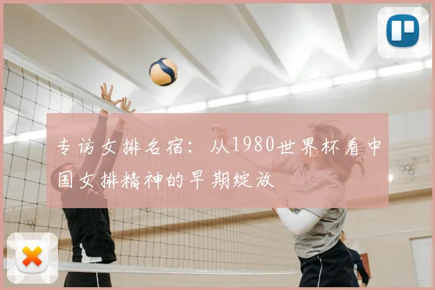 专访女排名宿：从1980世界杯看中国女排精神的早期绽放