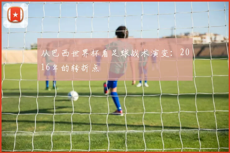 从巴西世界杯看足球战术演变：2016年的转折点
