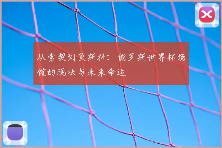 从索契到莫斯科：俄罗斯世界杯场馆的现状与未来命运