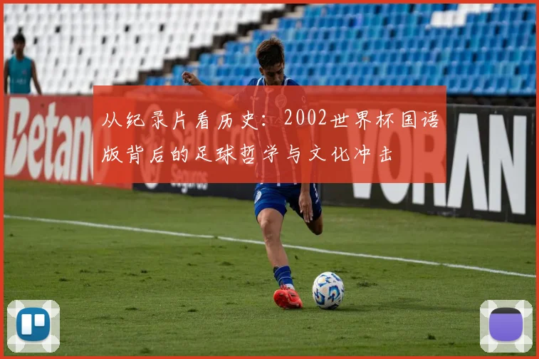 从纪录片看历史:2002世界杯国语版背后的足球哲学与文化冲击