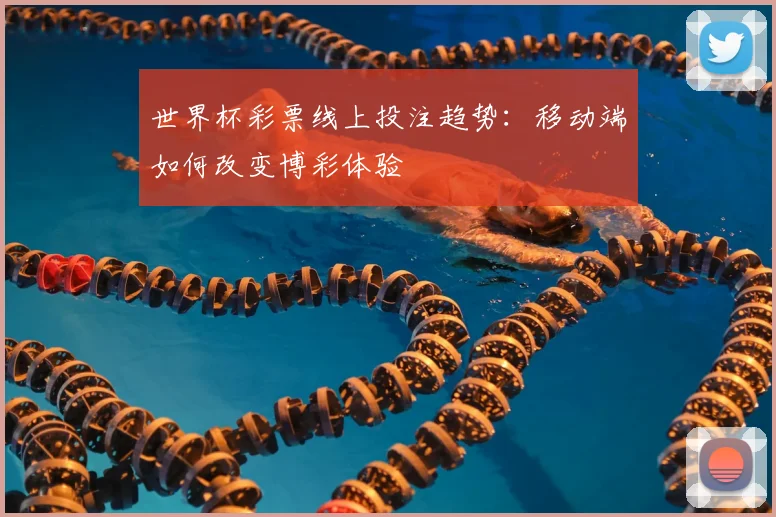 世界杯彩票线上投注趋势:移动端如何改变博彩体验