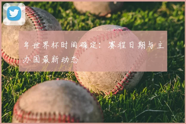 年世界杯时间确定：赛程日期与主办国最新动态