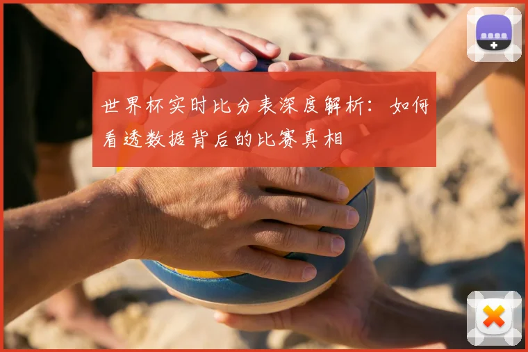 世界杯实时比分表深度解析：如何看透数据背后的比赛真相