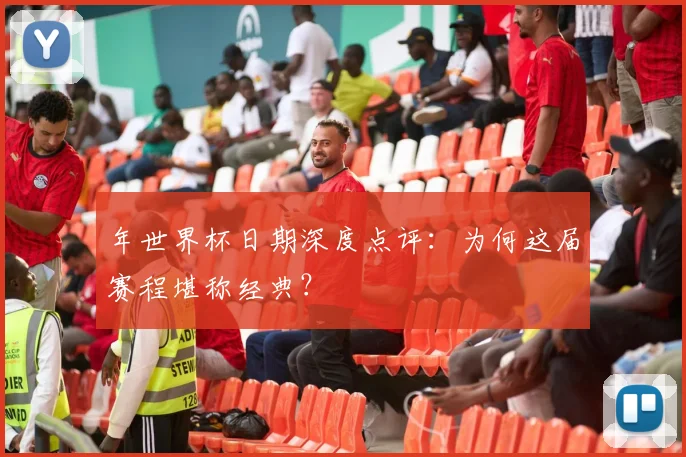 年世界杯日期深度点评：为何这届赛程堪称经典？