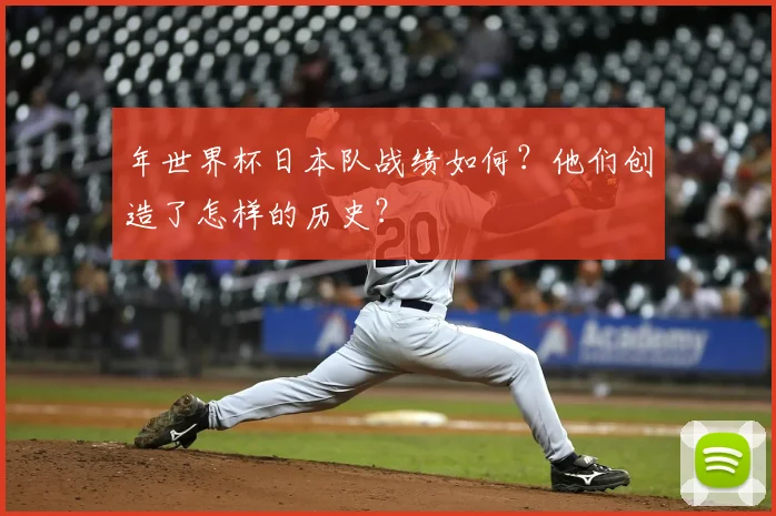 年世界杯日本队战绩如何？他们创造了怎样的历史？