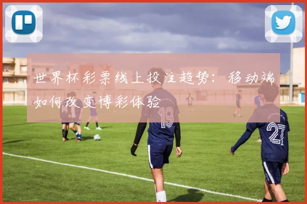 世界杯彩票线上投注趋势:移动端如何改变博彩体验