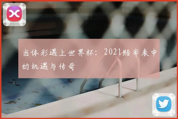当体彩遇上世界杯：2021赔率表中的机遇与传奇