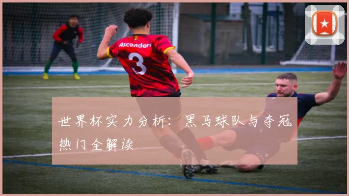 世界杯实力分析：黑马球队与夺冠热门全解读