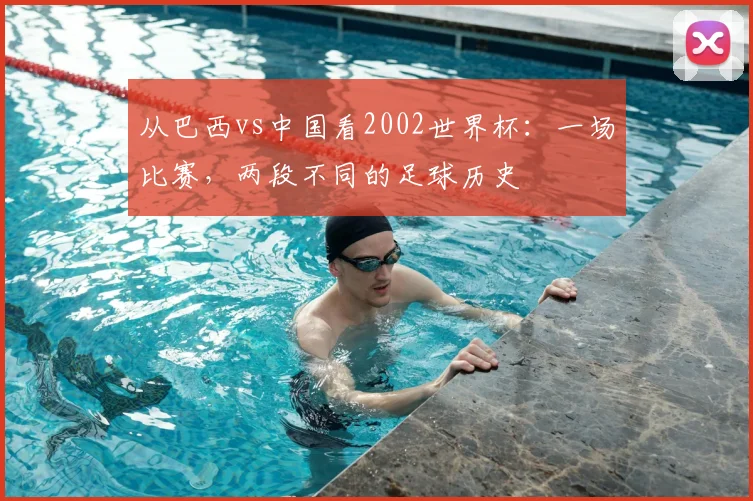 从巴西vs中国看2002世界杯：一场比赛，两段不同的足球历史