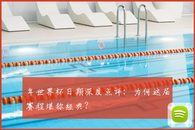 年世界杯日期深度点评：为何这届赛程堪称经典？