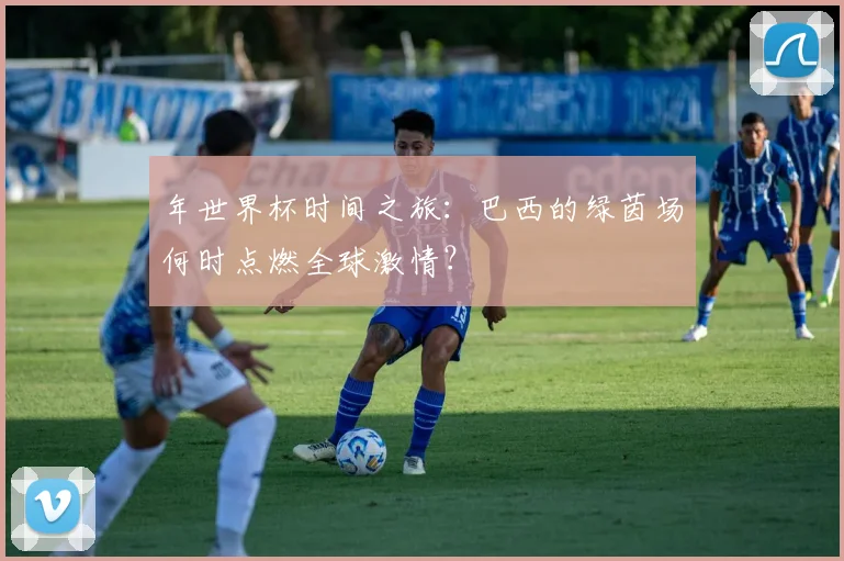 年世界杯时间之旅：巴西的绿茵场何时点燃全球激情？