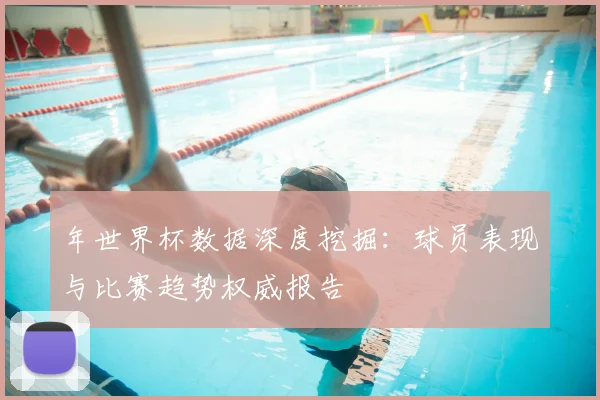 年世界杯数据深度挖掘：球员表现与比赛趋势权威报告