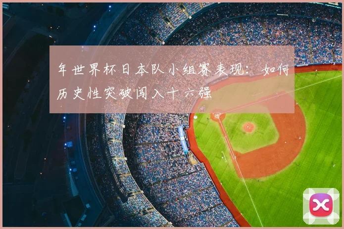 年世界杯日本队小组赛表现：如何历史性突破闯入十六强