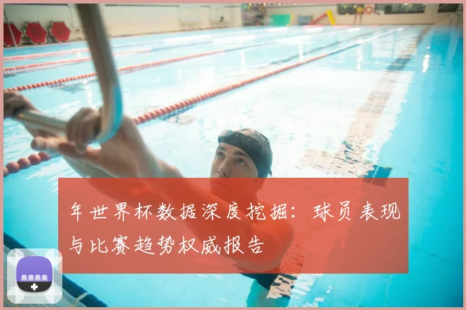 年世界杯数据深度挖掘：球员表现与比赛趋势权威报告