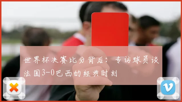 世界杯决赛比分背后：专访球员谈法国3-0巴西的经典时刻