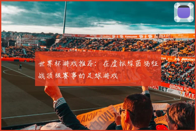 世界杯游戏推荐：在虚拟绿茵场征战顶级赛事的足球游戏