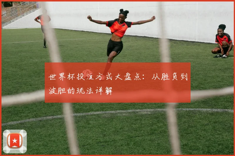 世界杯投注方式大盘点：从胜负到波胆的玩法详解