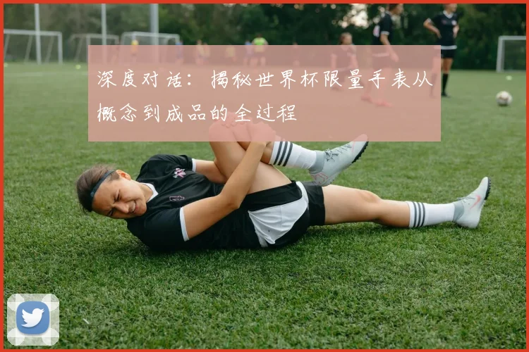深度对话：揭秘世界杯限量手表从概念到成品的全过程