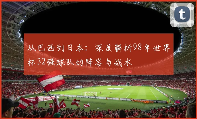 从巴西到日本：深度解析98年世界杯32强球队的阵容与战术